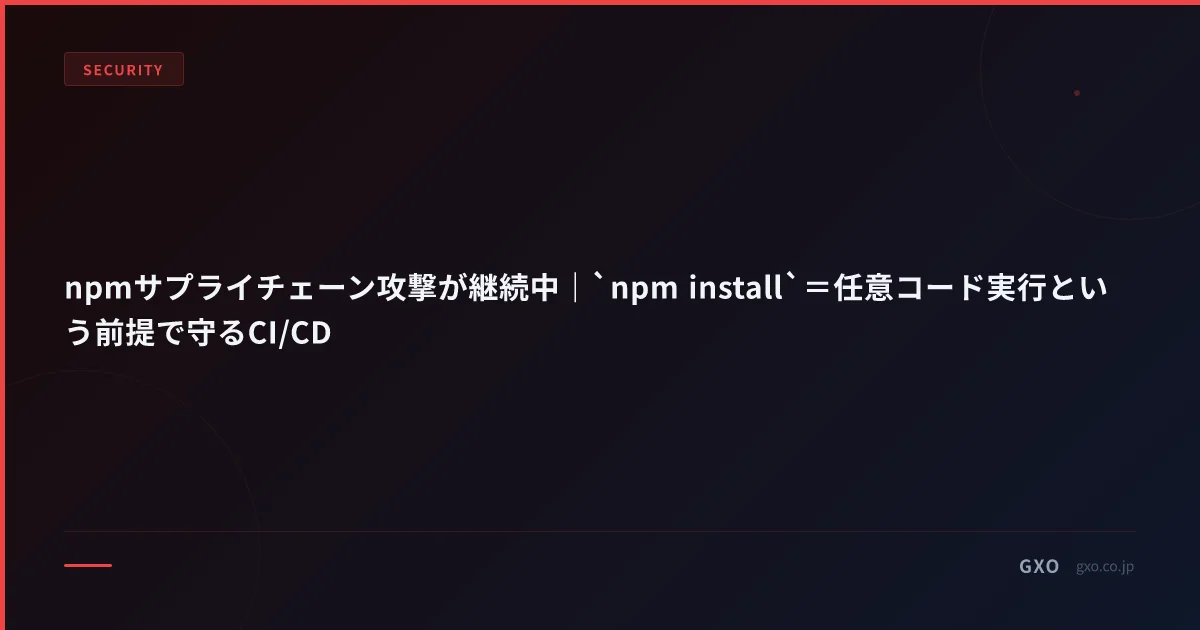 npmサプライチェーン攻撃が継続中｜`npm install`＝任意コード実行という前提で守るCI/CD