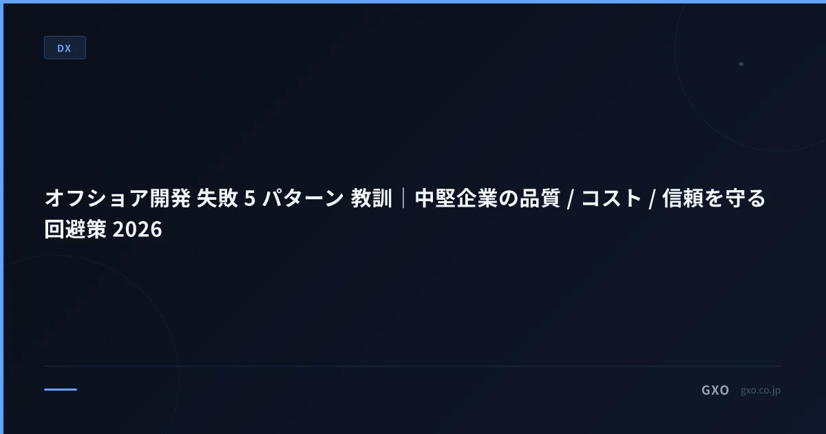 オフショア開発 失敗 5 パターン 教訓｜中堅企業の品質 / コスト / 信頼を守る回避策 2026
