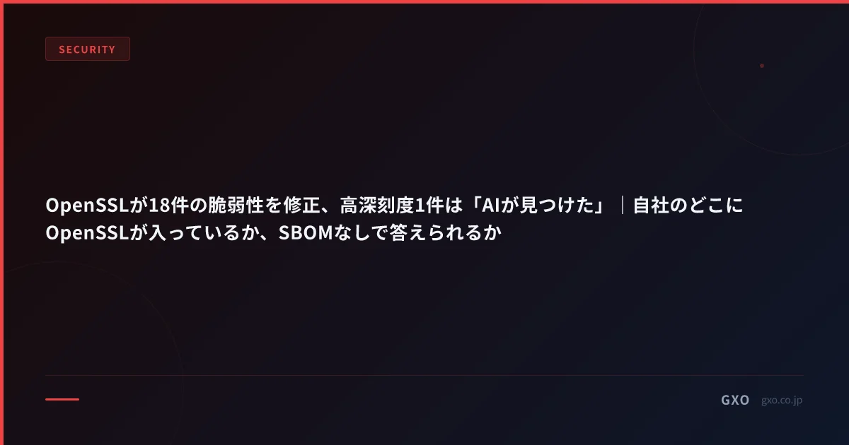 OpenSSLが18件の脆弱性を修正、高深刻度1件は「AIが見つけた」｜自社のどこにOpenSSLが入っているか、SBOMなしで答えられるか