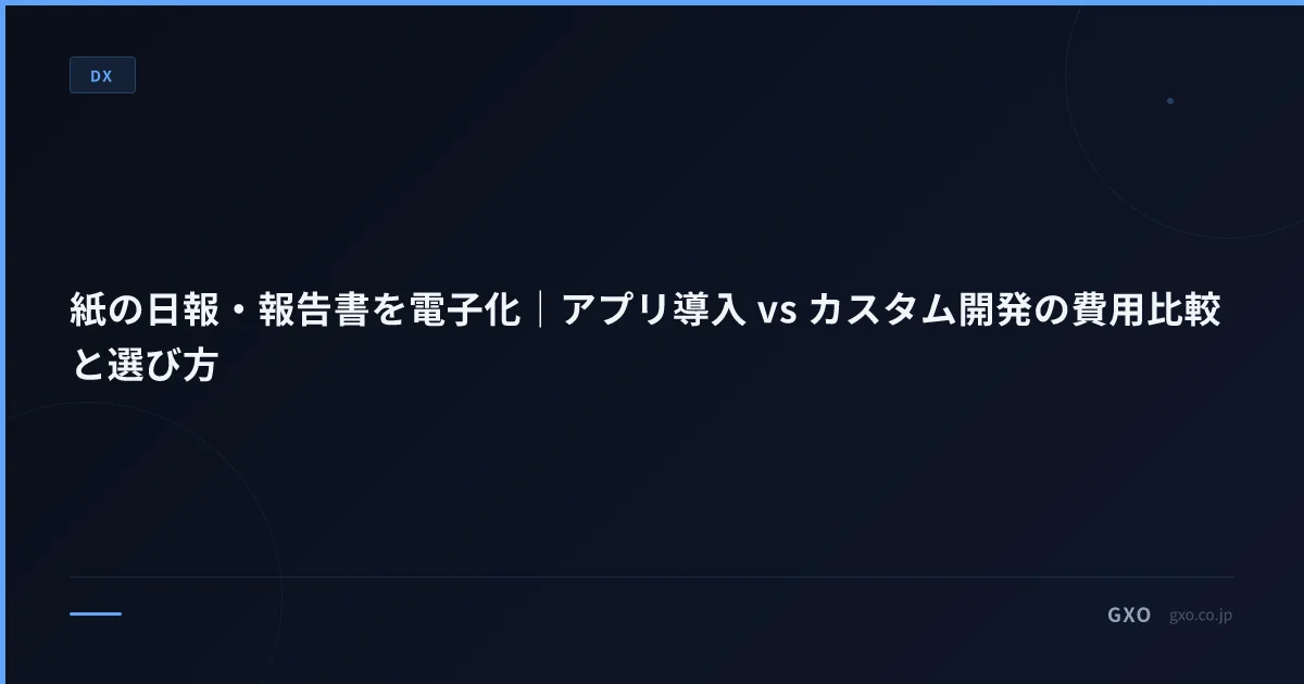 紙の日報・報告書を電子化｜アプリ導入 vs カスタム開発の費用比較と選び方
