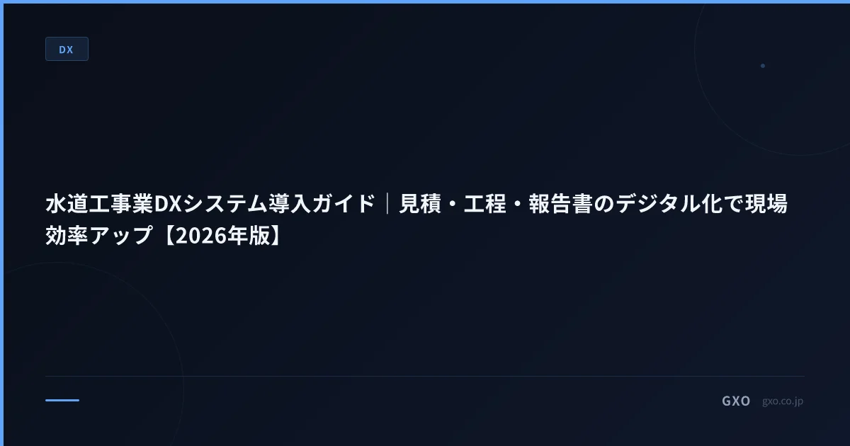 水道工事業DXシステム導入ガイド｜見積・工程・報告書のデジタル化で現場効率アップ【2026年版】