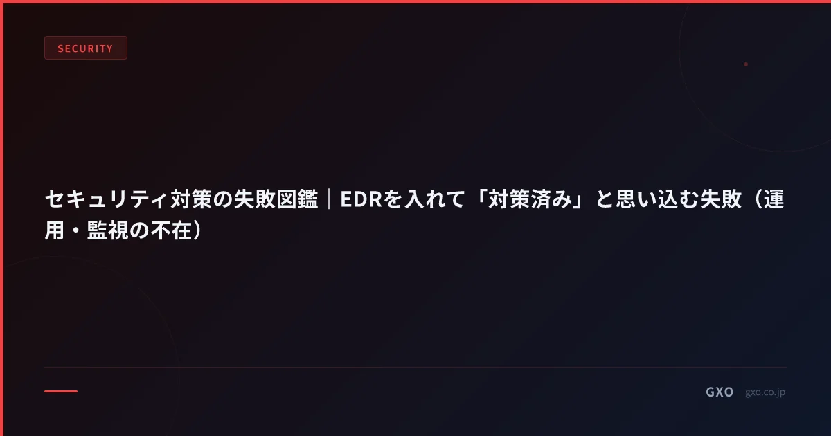 セキュリティ対策の失敗図鑑｜EDRを入れて「対策済み」と思い込む失敗（運用・監視の不在）