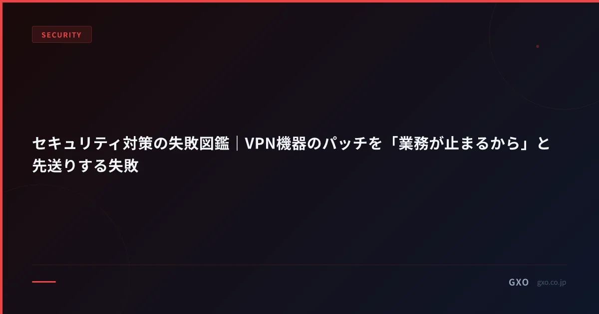 セキュリティ対策の失敗図鑑｜VPN機器のパッチを「業務が止まるから」と先送りする失敗