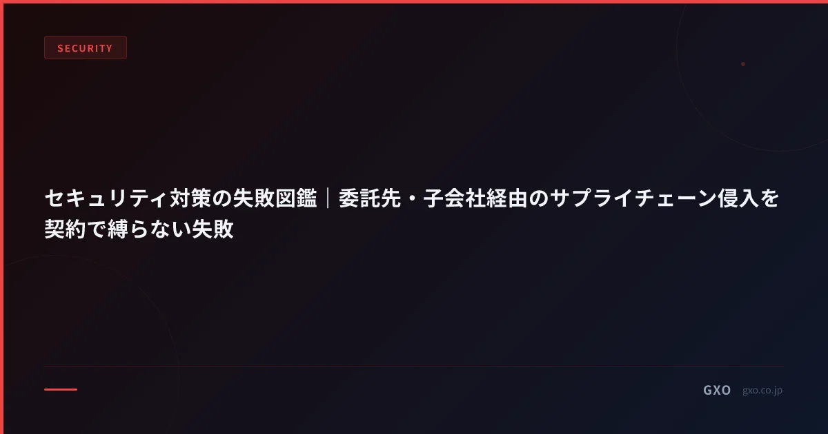 セキュリティ対策の失敗図鑑｜委託先・子会社経由のサプライチェーン侵入を契約で縛らない失敗