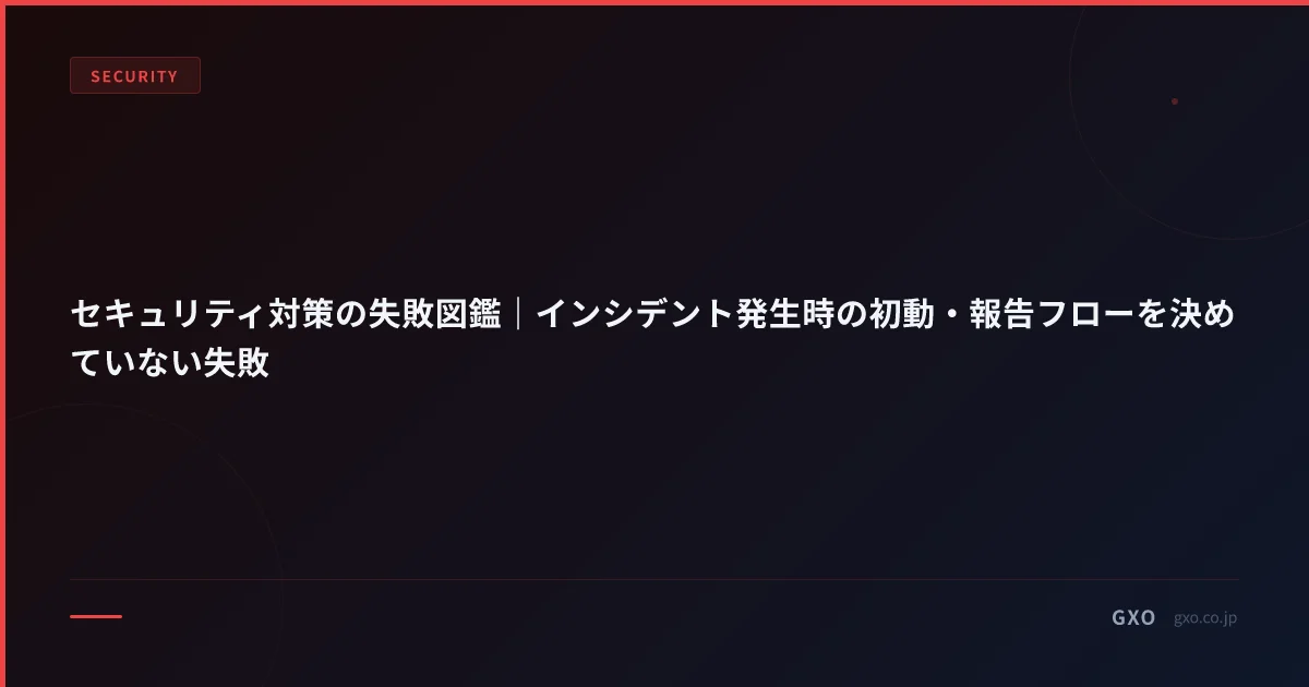 セキュリティ対策の失敗図鑑｜インシデント発生時の初動・報告フローを決めていない失敗
