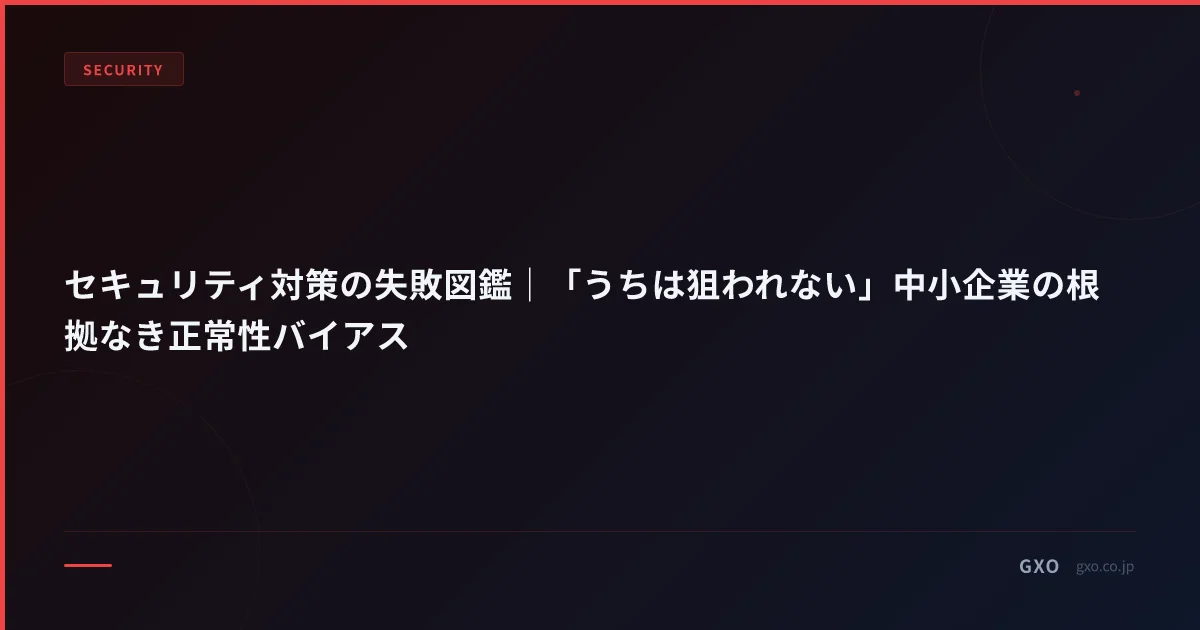 セキュリティ対策の失敗図鑑｜「うちは狙われない」中小企業の根拠なき正常性バイアス