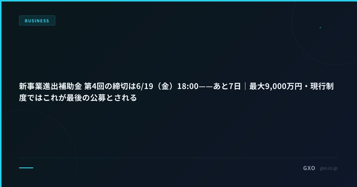 新事業進出補助金 第4回の締切は6/19（金）18:00——あと7日｜最大9,000万円・現行制度ではこれが最後の公募とされる