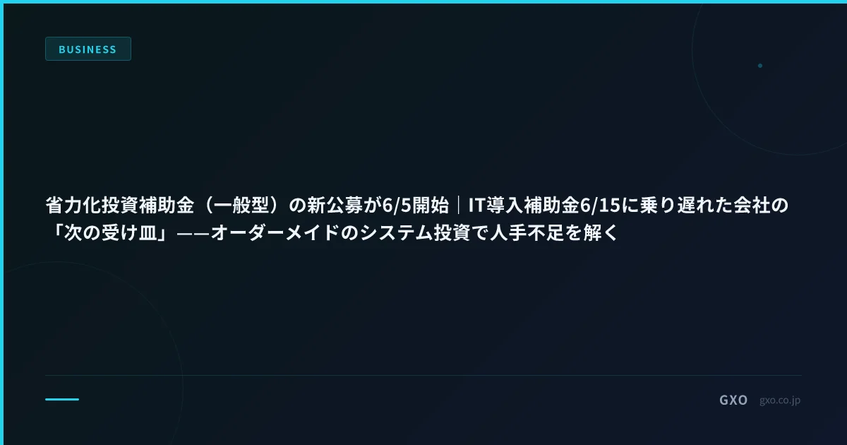 省力化投資補助金（一般型）の新公募が6/5開始｜IT導入補助金6/15に乗り遅れた会社の「次の受け皿」——オーダーメイドのシステム投資で人手不足を解く