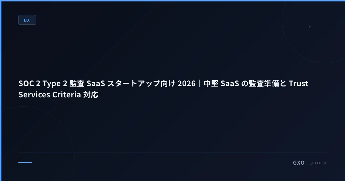 SOC 2 Type 2 監査 SaaS スタートアップ向け 2026｜中堅 SaaS の監査準備と Trust Services Criteria 対応