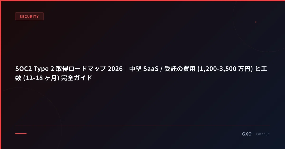 SOC2 Type 2 取得ロードマップ 2026｜中堅 SaaS / 受託の費用 (1,200-3,500 万円) と工数 (12-18 ヶ月) 完全ガイド