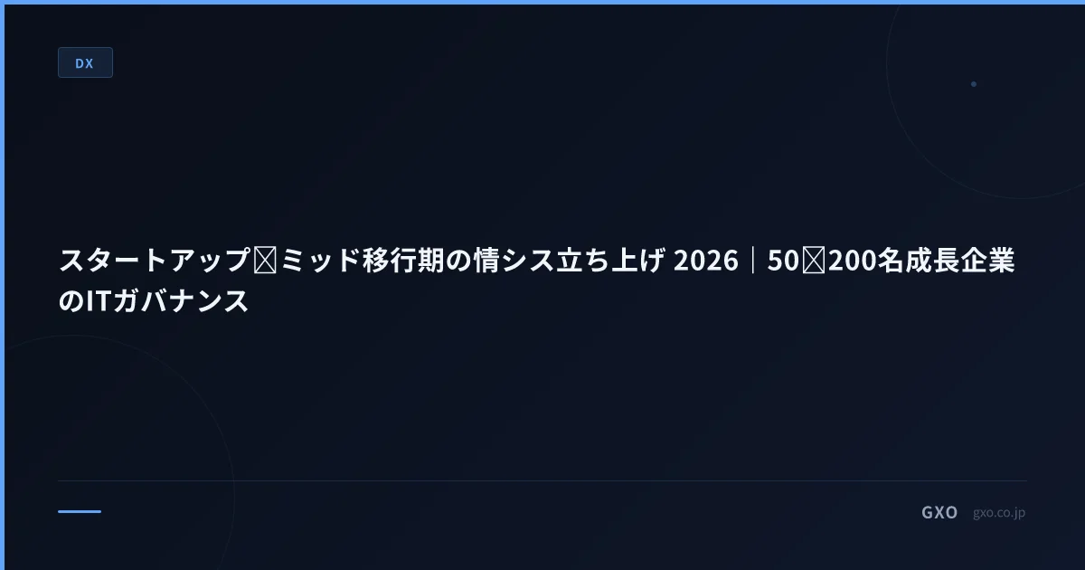 スタートアップ→ミッド移行期の情シス立ち上げ 2026｜50→200名成長企業のITガバナンス