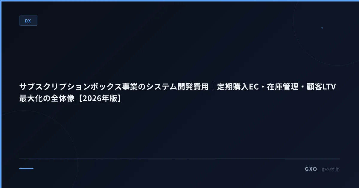 サブスクリプションボックス事業のシステム開発費用｜定期購入EC・在庫管理・顧客LTV最大化の全体像【2026年版】