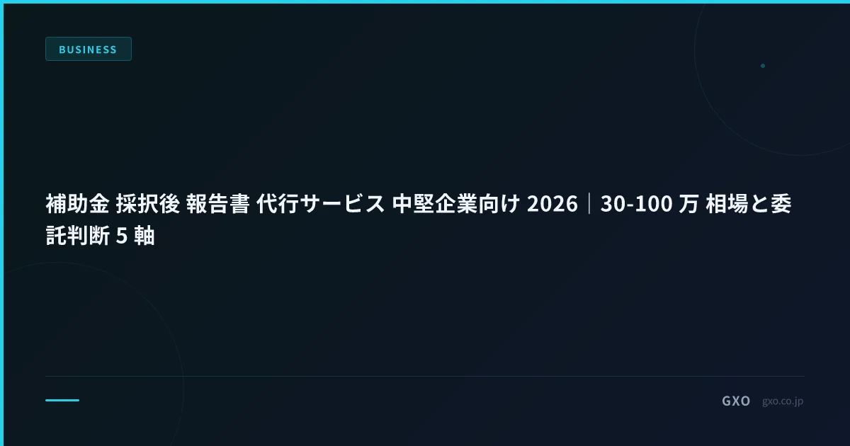 補助金 採択後 報告書 代行サービス 中堅企業向け 2026｜30-100 万 相場と委託判断 5 軸