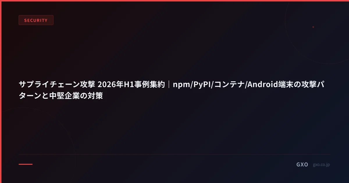 サプライチェーン攻撃 2026年H1事例集約｜npm/PyPI/コンテナ/Android端末の攻撃パターンと中堅企業の対策