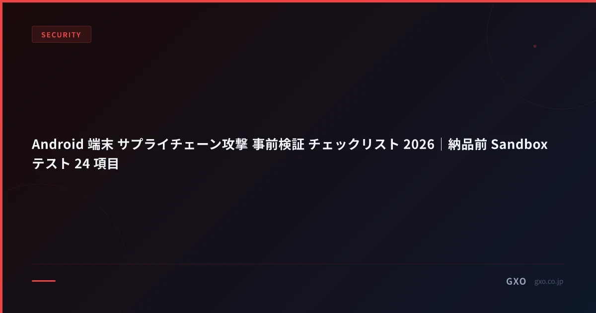 Android 端末 サプライチェーン攻撃 事前検証 チェックリスト 2026｜納品前 Sandbox テスト 24 項目