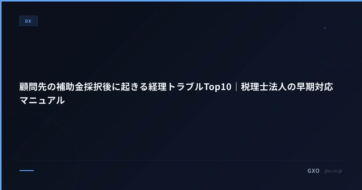 顧問先の補助金採択後に起きる経理トラブルTop10｜税理士法人の早期対応マニュアル