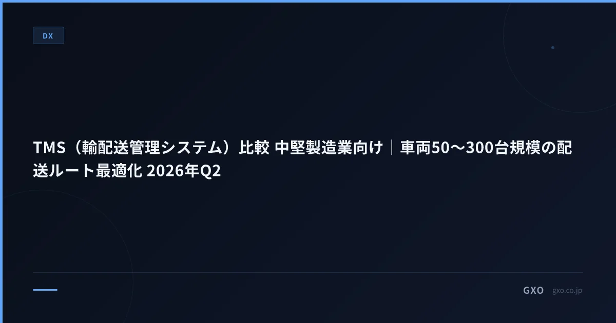 TMS（輸配送管理システム）比較 中堅製造業向け｜車両50〜300台規模の配送ルート最適化 2026年Q2