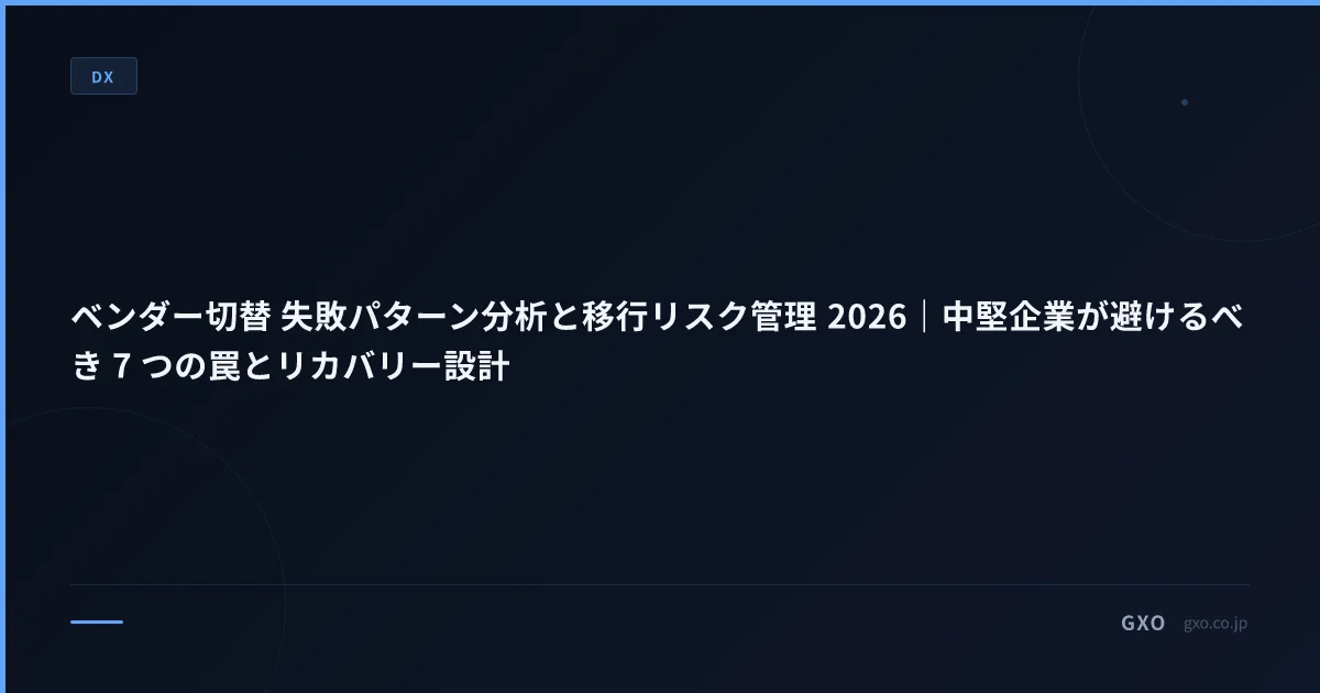 ベンダー切替 失敗パターン分析と移行リスク管理 2026｜中堅企業が避けるべき 7 つの罠とリカバリー設計