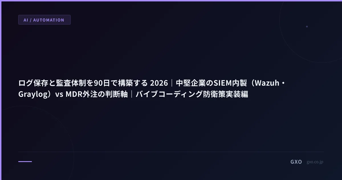 ログ保存と監査体制を90日で構築する 2026｜中堅企業のSIEM内製（Wazuh・Graylog）vs MDR外注の判断軸｜バイブコーディング防衛策実装編