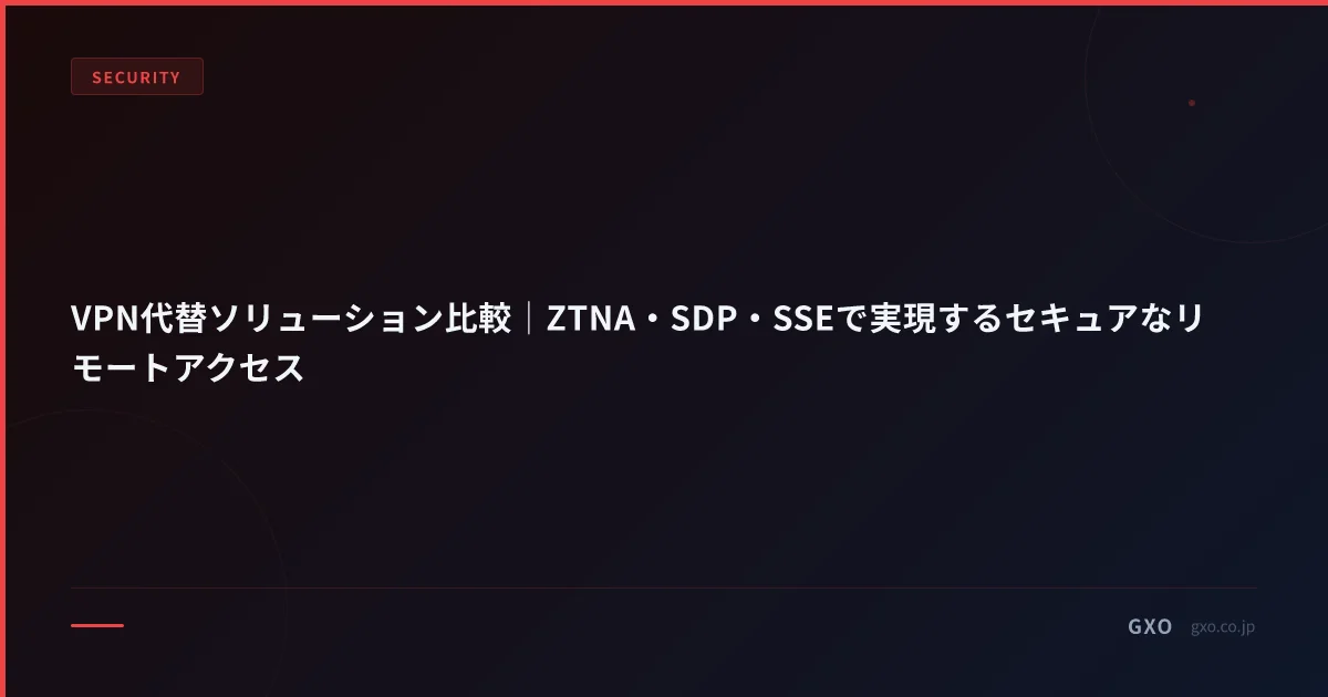 VPN代替ソリューション比較｜ZTNA・SDP・SSEで実現するセキュアなリモートアクセス