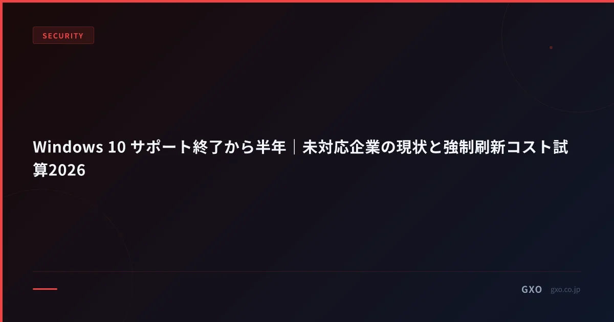 Windows 10 サポート終了から半年｜未対応企業の現状と強制刷新コスト試算2026