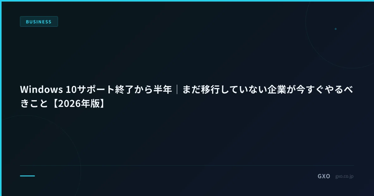 Windows 10サポート終了から半年｜まだ移行していない企業が今すぐやるべきこと【2026年版】